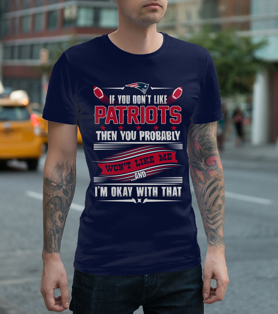 New England Patriots If You Don't Like Patriots Then You Probably Won't Like Me And I'm Okay With That T-Shirt