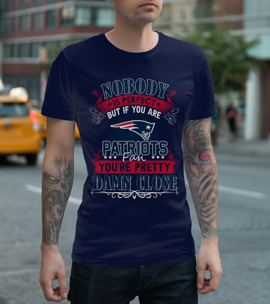 Nobody Is Perfect But If You Are New England Patriots Fan You're Pretty Damn Close T-Shirt