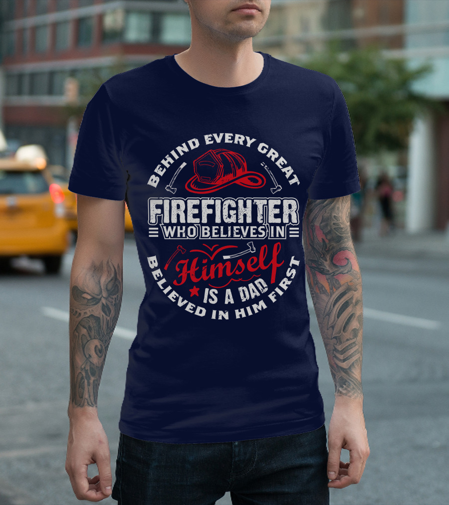 Behind Every Great Firefighter Who Believes In Himself Is A Dad Believed In Him First T-Shirt