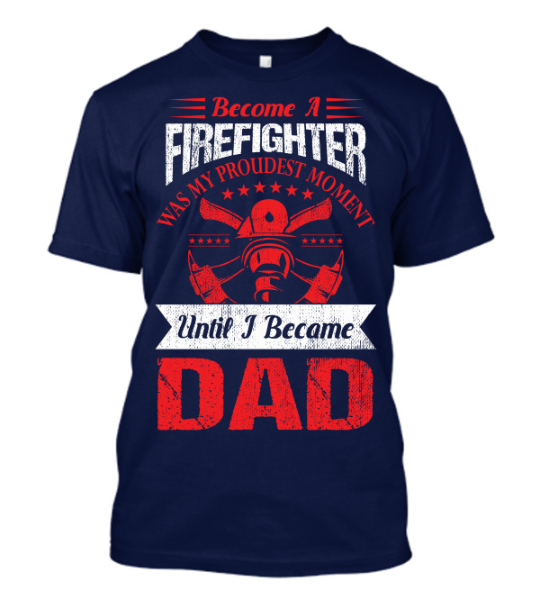 Become A Firefighter Was My Proudest Moment Until I Became Dad T-Shirt