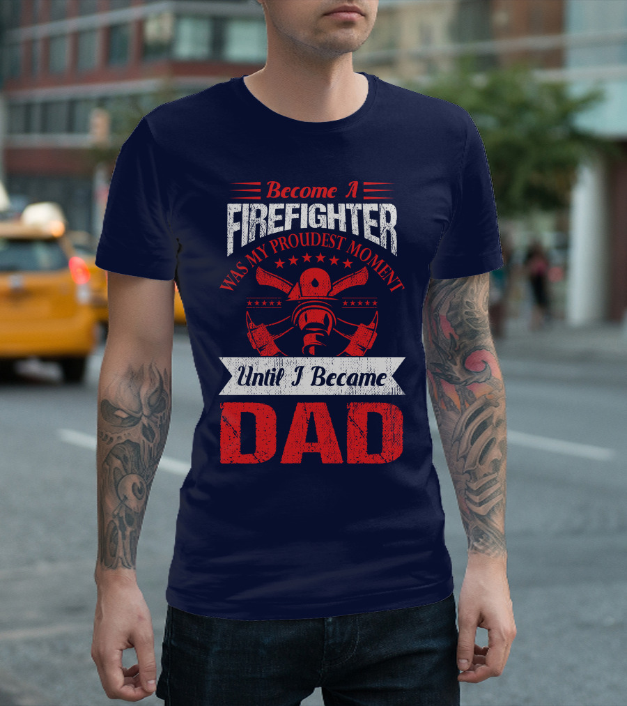 Become A Firefighter Was My Proudest Moment Until I Became Dad T-Shirt