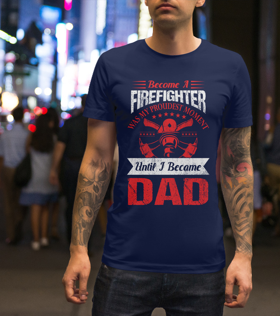 Become A Firefighter Was My Proudest Moment Until I Became Dad T-Shirt