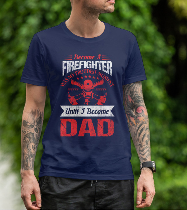 Become A Firefighter Was My Proudest Moment Until I Became Dad T-Shirt