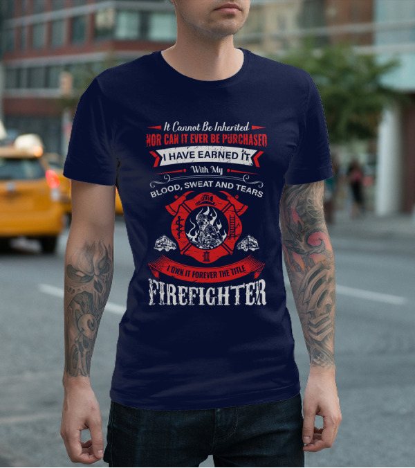 I Have Earned It With My Blood Sweat And Tears Firefighter T-Shirt