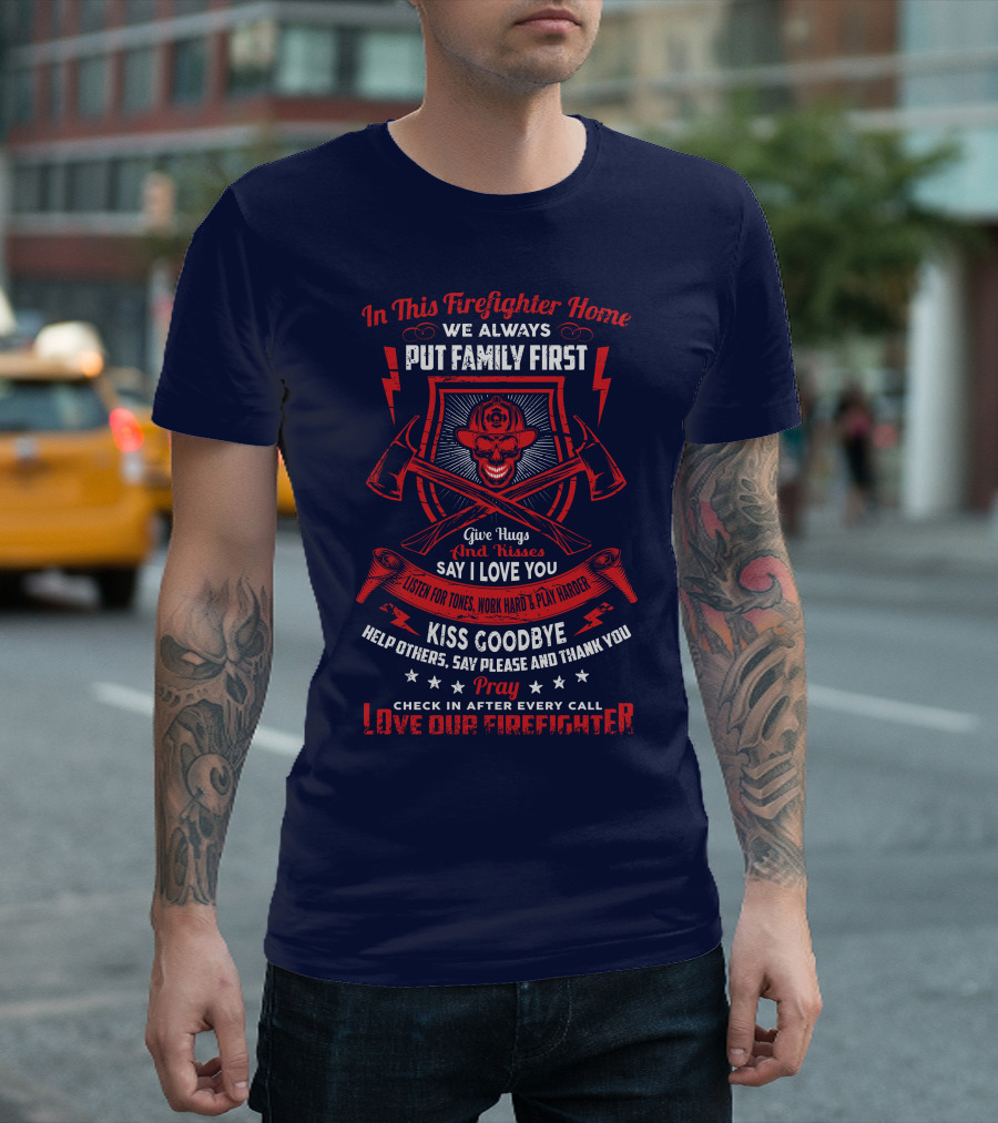 In This Firefighter Home We Always Put Family First Give Hugs And Kisses Say I Love You Listen For Tones Work Hard Play Harder Kiss Goodbye Help Others Say Please And Thank You Pray Check In After Every Call Love Our Firefighter T-Shirt