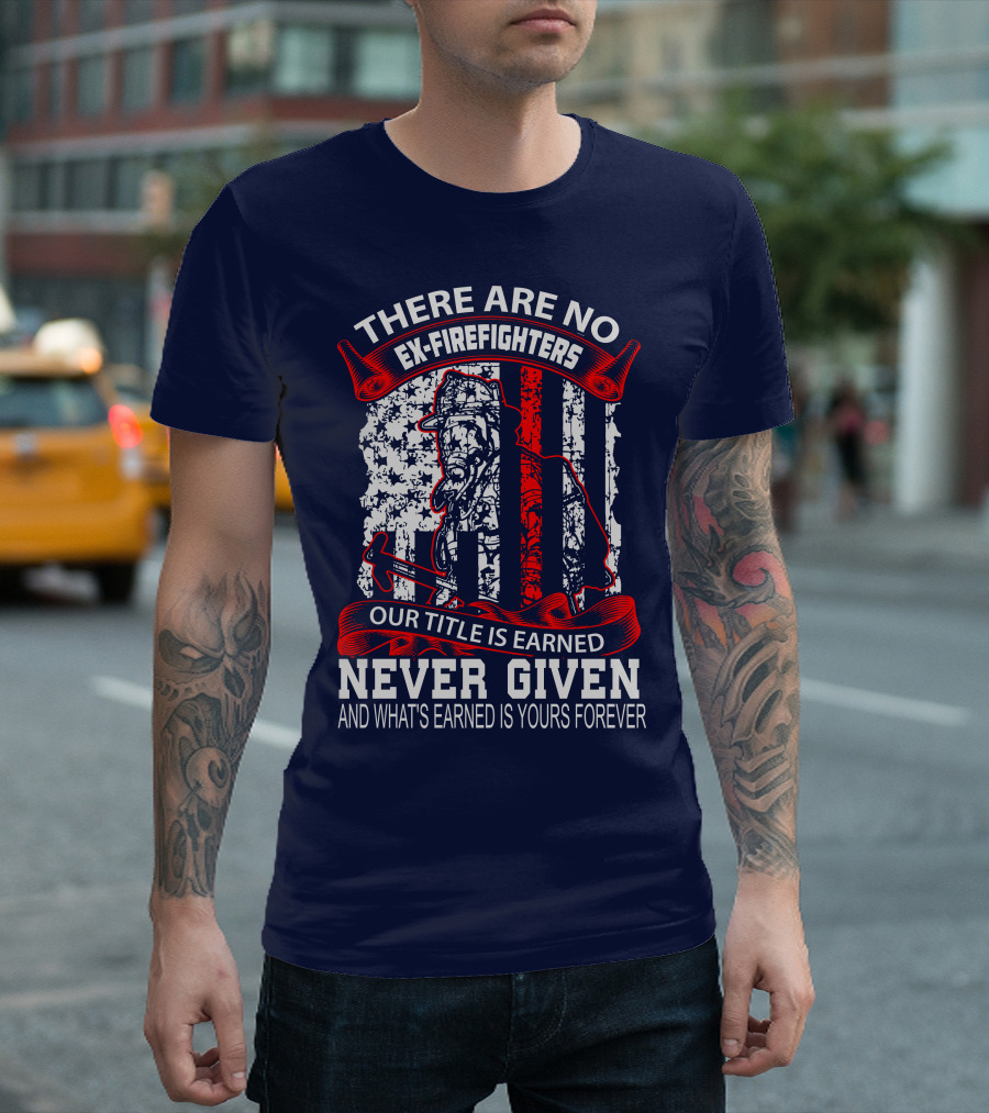 There Are No Ex-Firefighters Our Title Is Earned Never Given And What's Earned Is Yours Forever T-Shirt