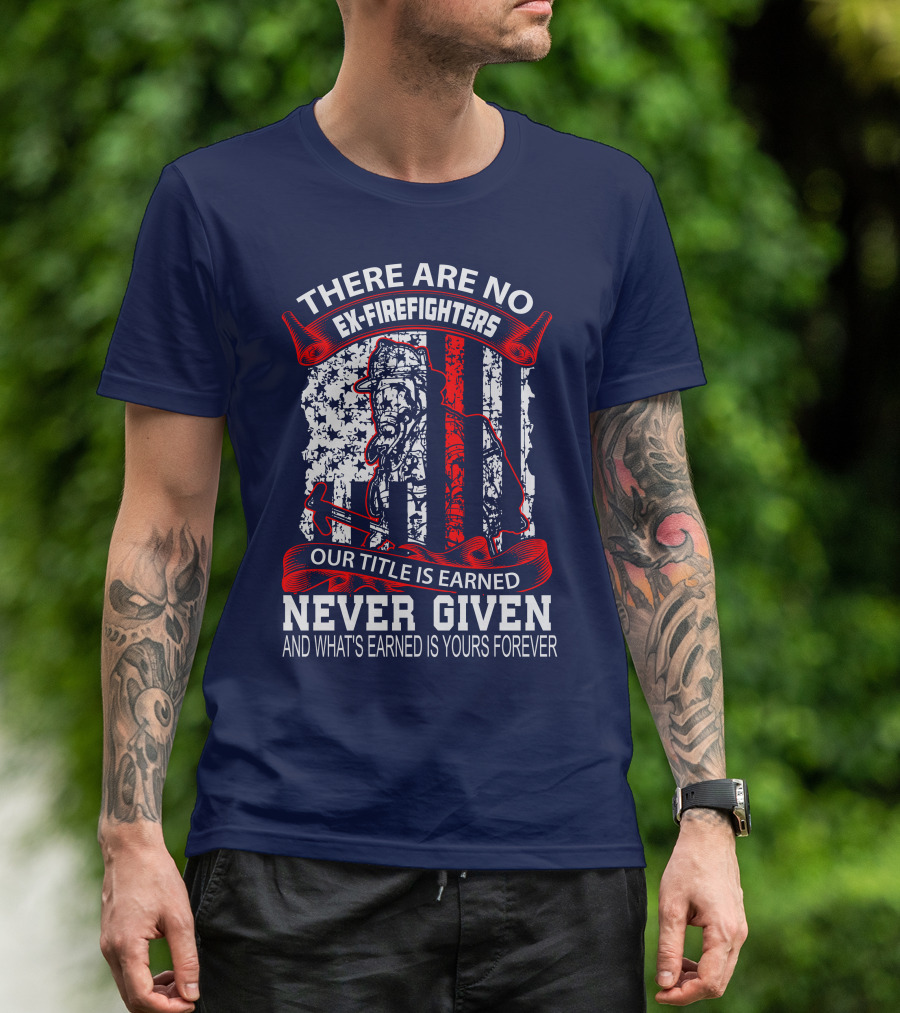 There Are No Ex-Firefighters Our Title Is Earned Never Given And What's Earned Is Yours Forever T-Shirt