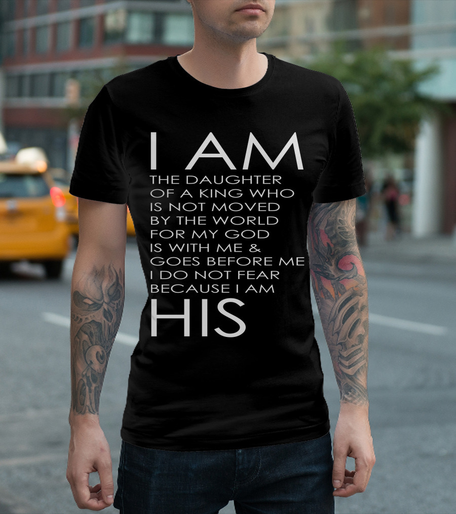I Am the Daughter of a King Who Is Not Moved by the World for My God Is with Me and Goes Before Me I Do Not Fear Because I Am His T-Shirt
