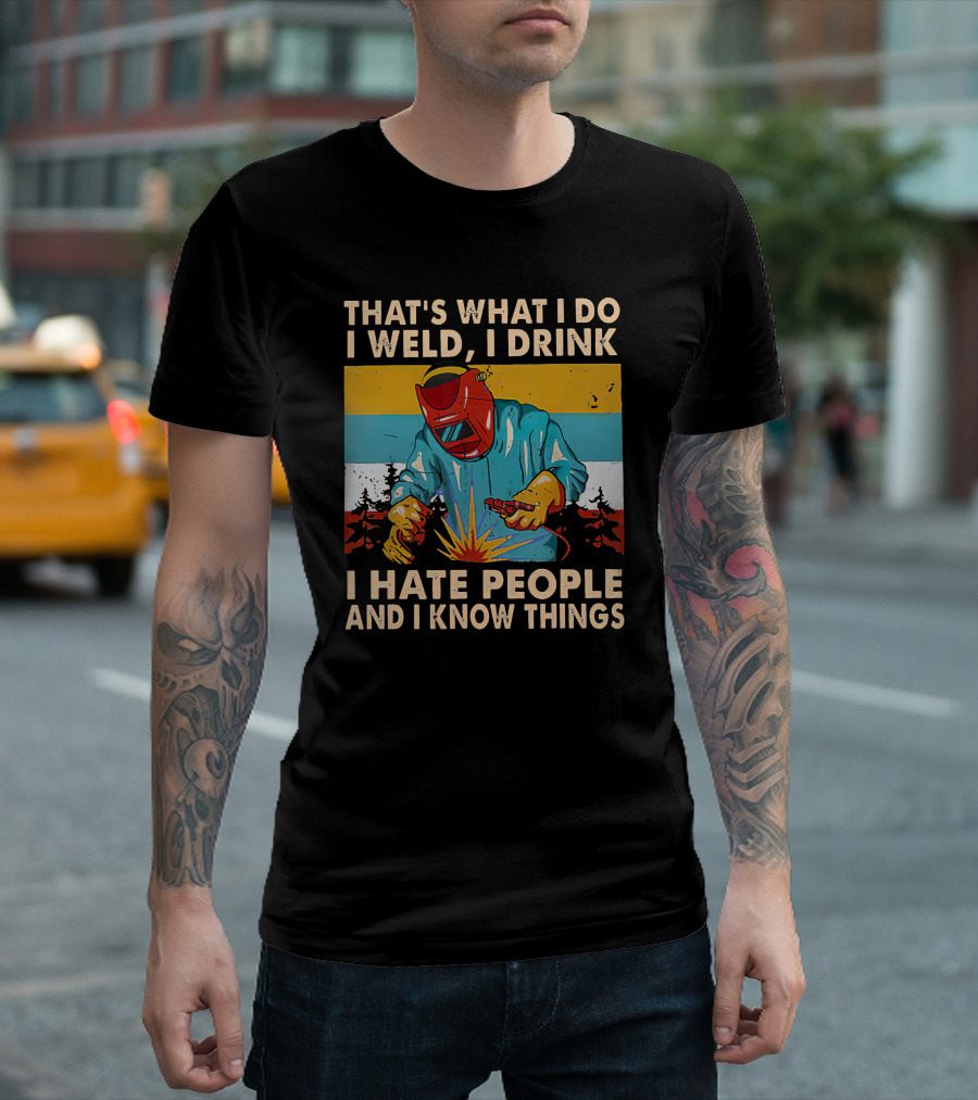 That's What I Do I Weld I Drink I Hate People And I Know Things Welding Humor T-Shirt