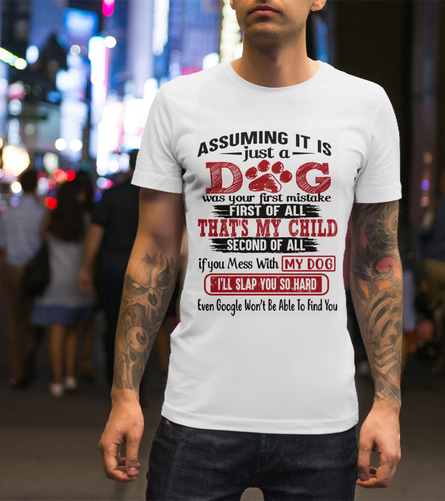 Assuming It Is Just A Dog That's My Child If You Mess With My Dog I'll Slap You So Hard Even Google Won't Be Able To Find You T-Shirt