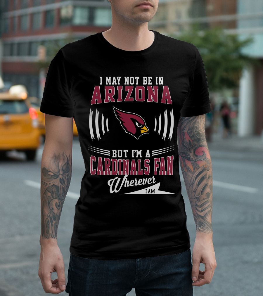 I May Not Be in Arizona But I'm a Cardinals Fan Wherever I Am T-Shirt