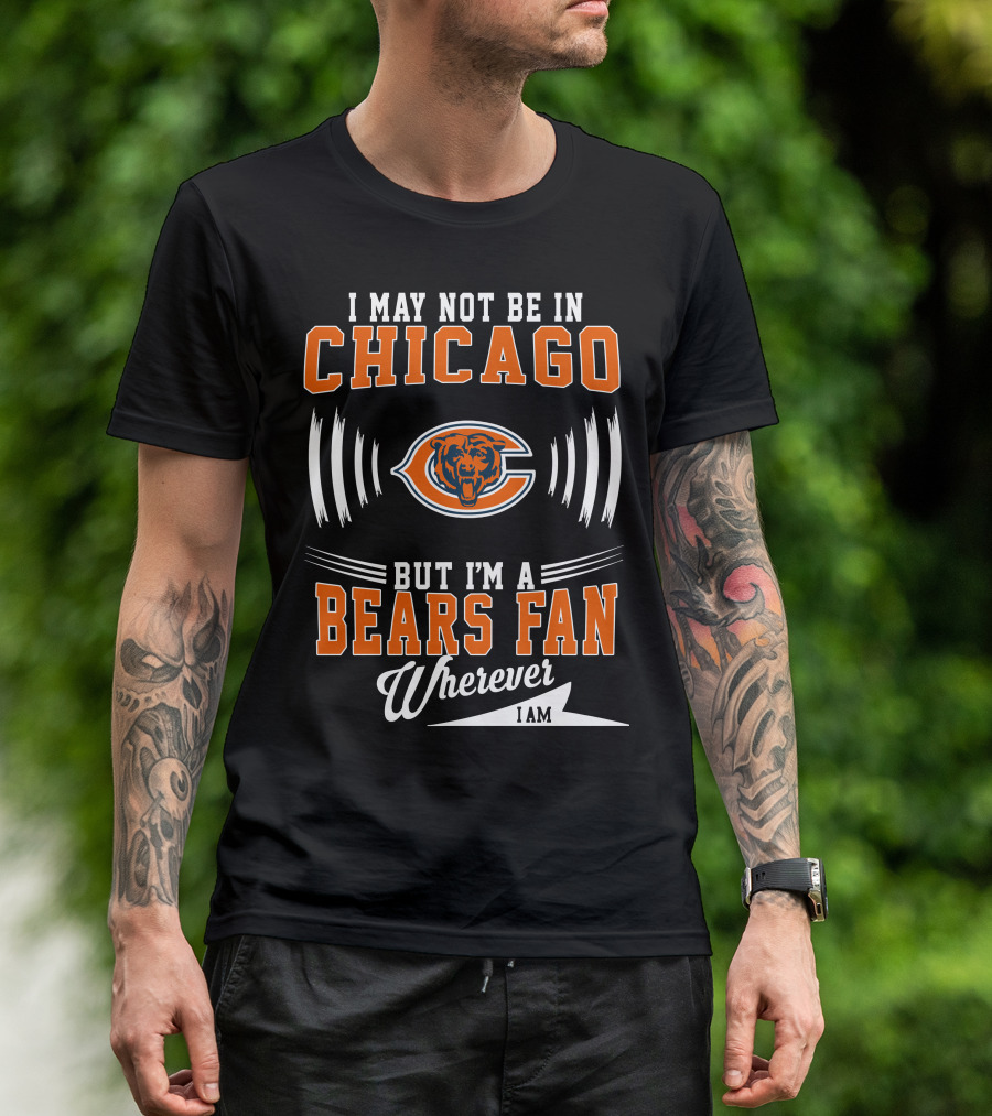 I May Not Be In Chicago But I'm A Bears Fan Wherever I Am T-Shirt