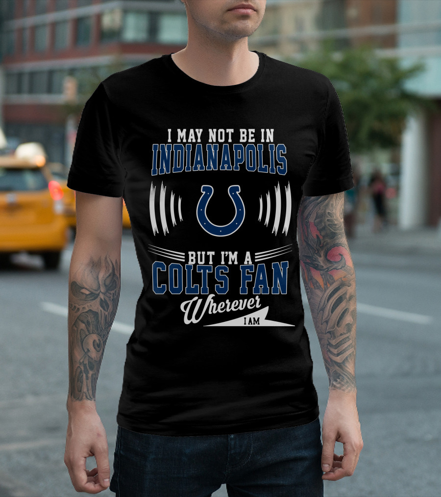 I May Not Be in Indianapolis But I'm a Colts Fan Wherever I Am T-Shirt