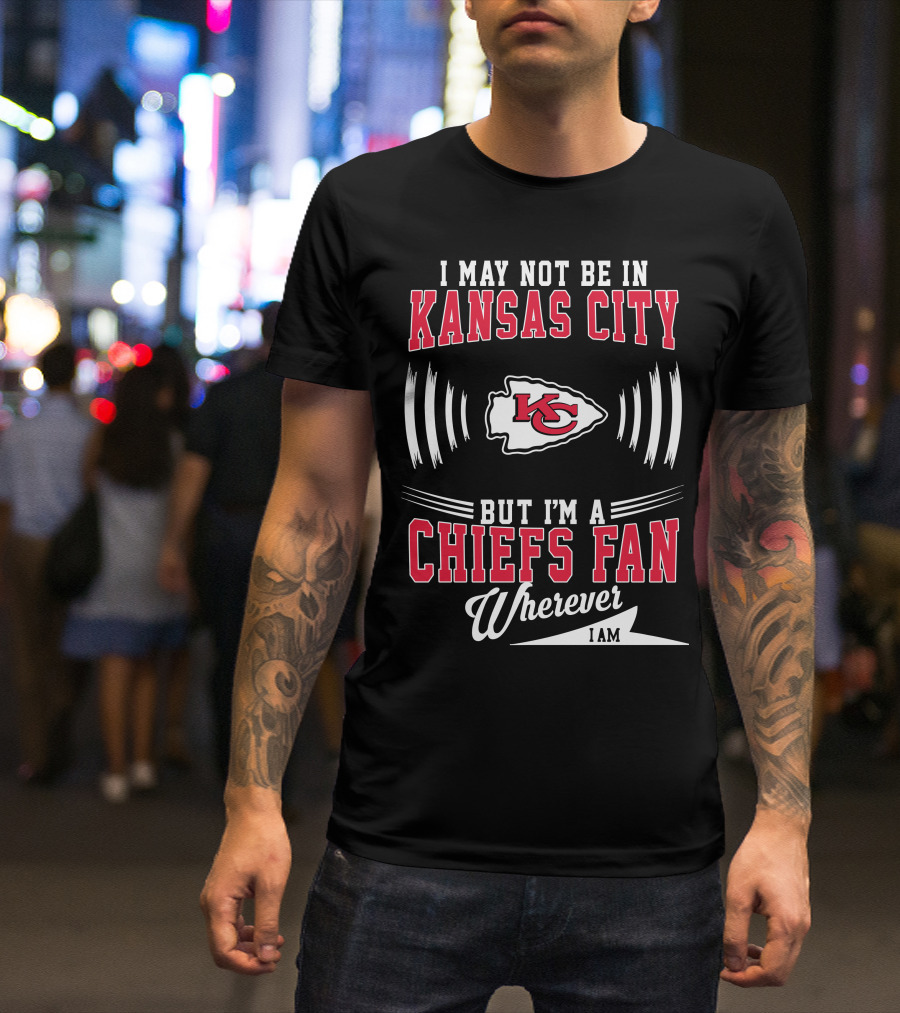 I May Not Be In Kansas City But I'm A Chiefs Fan Wherever I Am KC T-Shirt