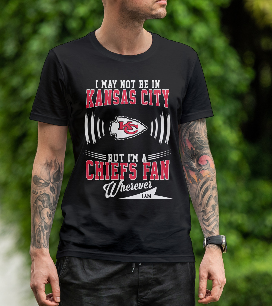 I May Not Be In Kansas City But I'm A Chiefs Fan Wherever I Am KC T-Shirt
