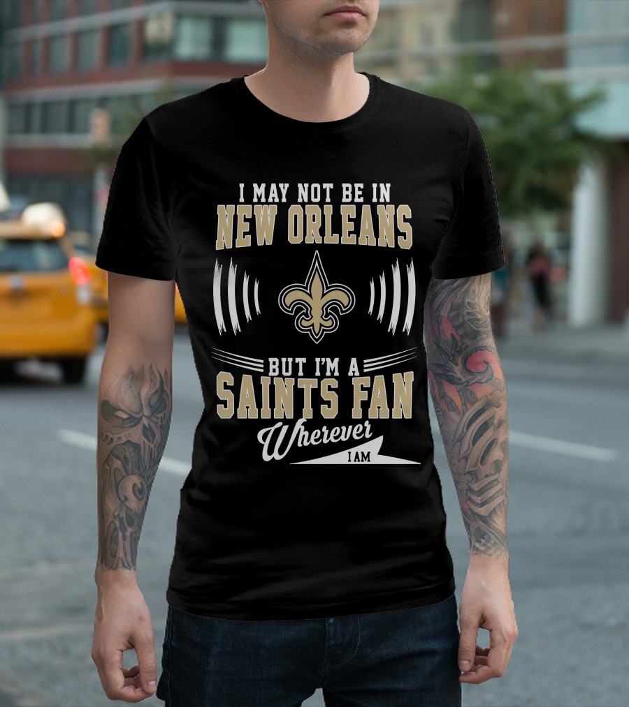 I May Not Be In New Orleans But I'm A Saints Fan Wherever I Am T-Shirt