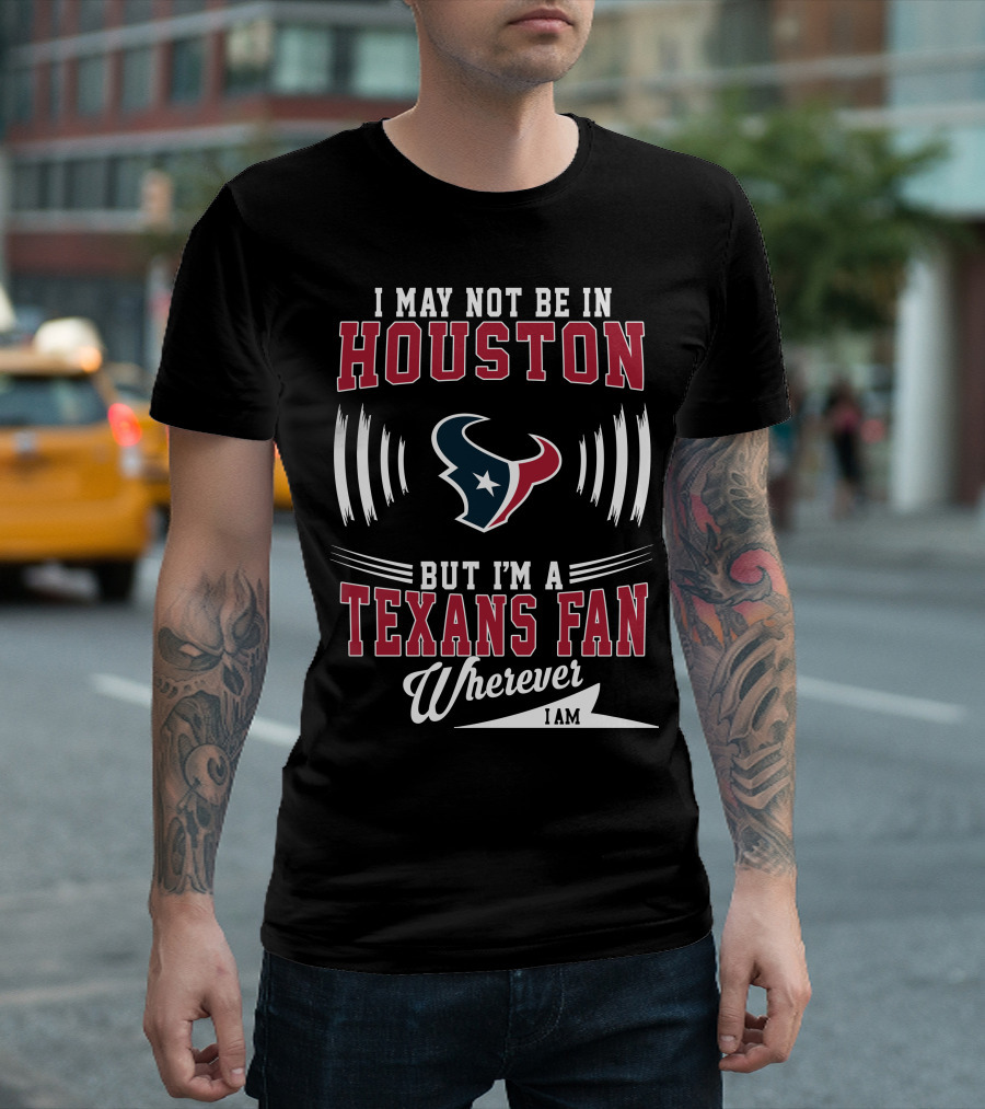 I May Not Be in Houston But I'm a Texans Fan Wherever I Am T-Shirt