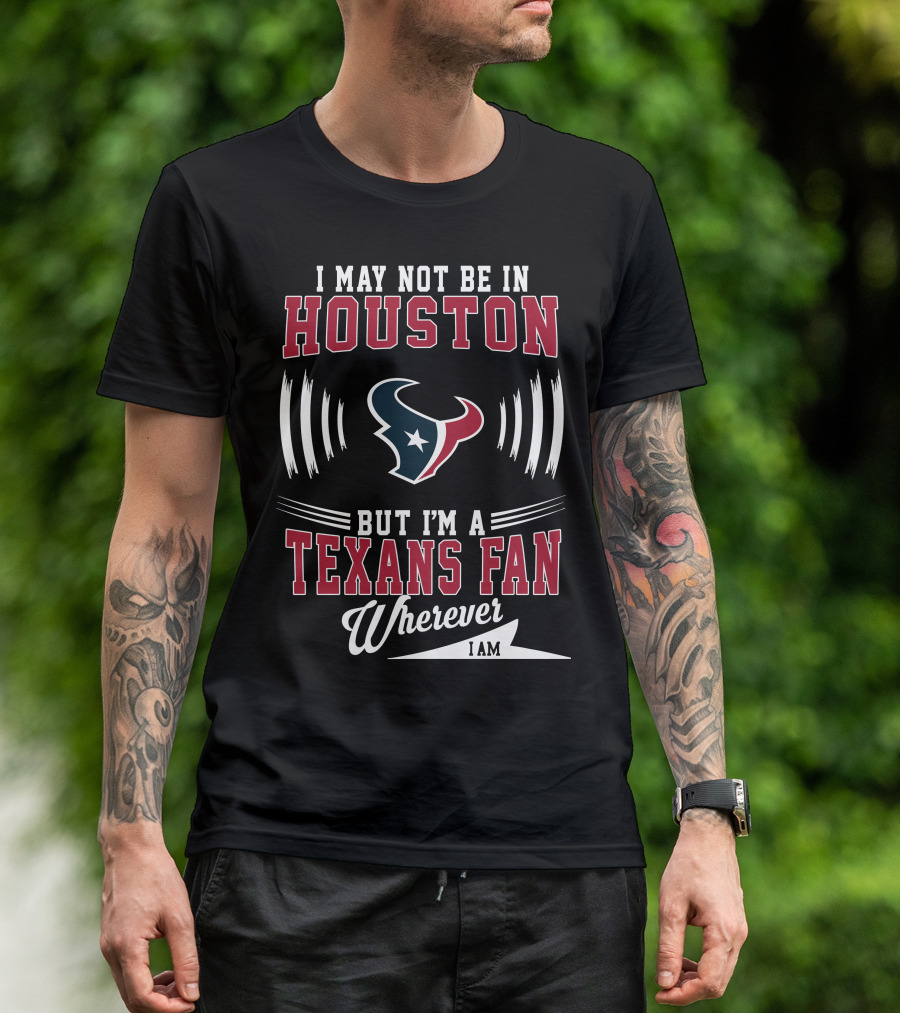 I May Not Be In Houston But I'm A Texans Fan Wherever I Am T-Shirt