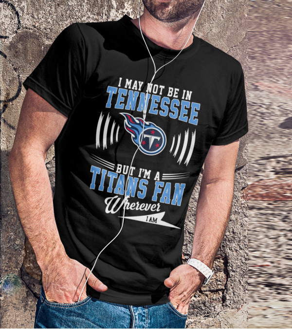 I May Not Be In Tennessee But I'm A Titans Fan Wherever I Am T-Shirt