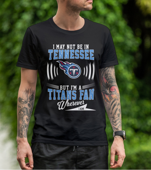I May Not Be In Tennessee But I'm A Titans Fan Wherever I Am T-Shirt