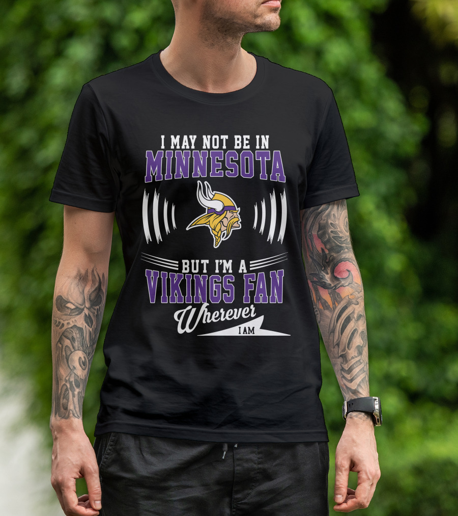 I May Not Be In Minnesota But I'm A Vikings Fan Wherever I Am T-Shirt