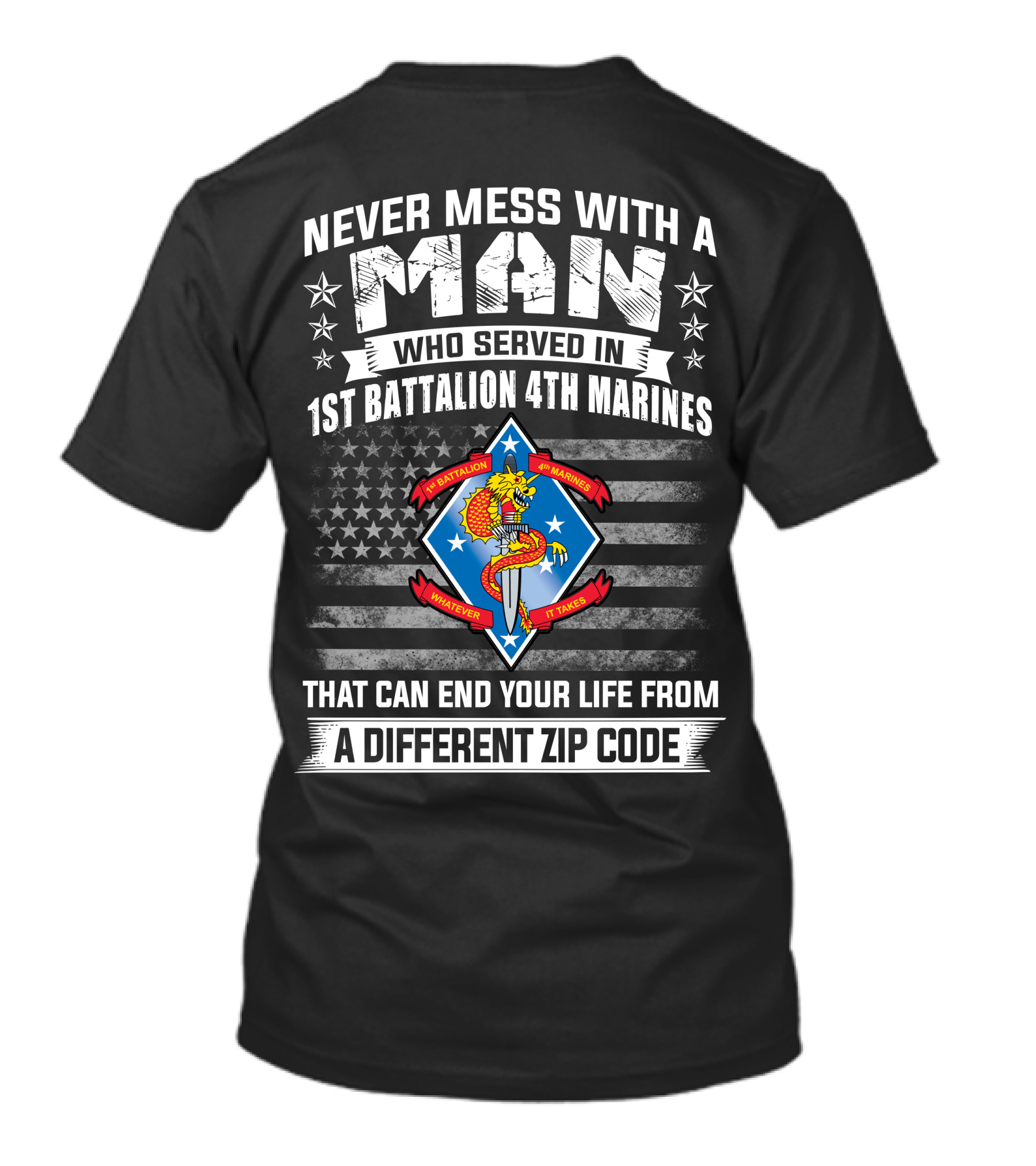 NEVER MESS WITH A MAN WHO SERVED IN 1ST BATTALION 4TH MARINES THAT CAN END YOUR LIFE FROM A DIFFERENT ZIP CODE T-Shirt
