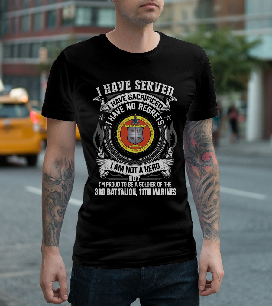 I Have Served Sacrificed No Regrets Not A Hero Proud Soldier Of 3rd Battalion 11th Marines T-Shirt
