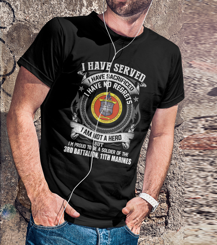 I Have Served Sacrificed No Regrets Not A Hero Proud Soldier Of 3rd Battalion 11th Marines T-Shirt