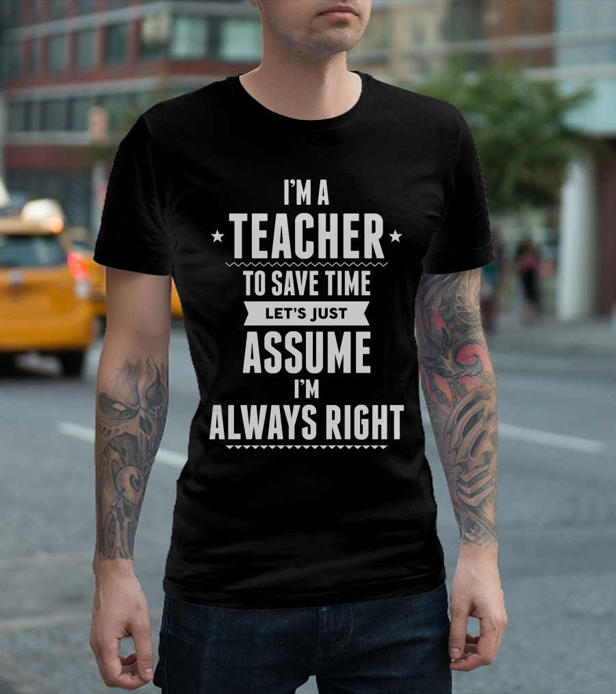 I'm A Teacher To Save Time Let's Just Assume I'm Always Right T-Shirt