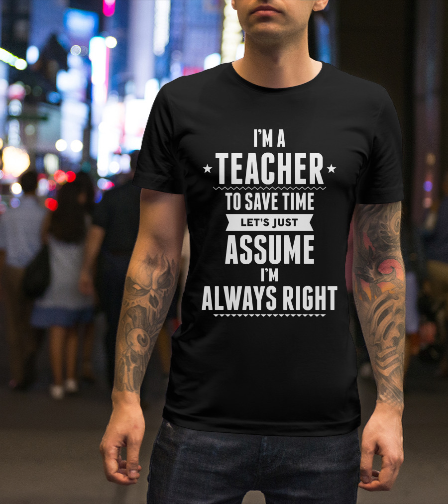 I'm A Teacher To Save Time Let's Just Assume I'm Always Right T-Shirt