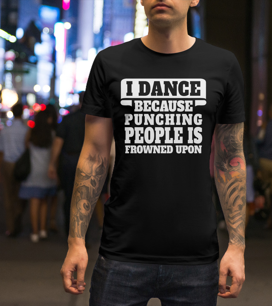 I Dance Because Punching People Is Frowned Upon Funny T-Shirt
