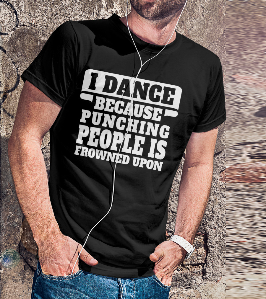 I Dance Because Punching People Is Frowned Upon Funny T-Shirt