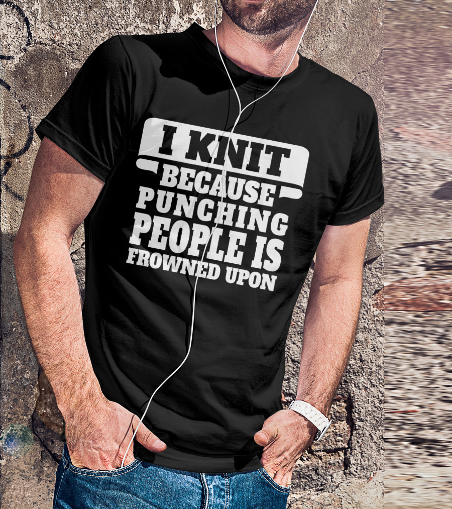 I Knit Because Punching People Is Frowned Upon Funny Knitting Humor T-Shirt