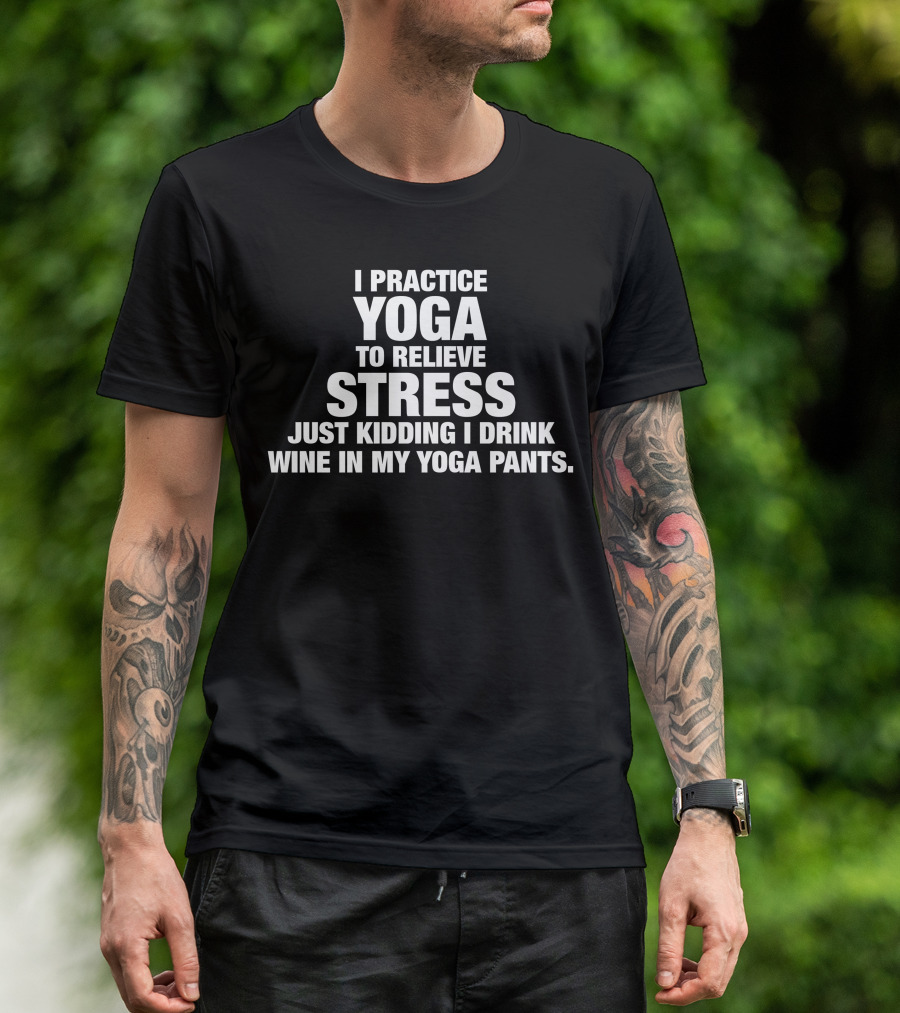 I Practice Yoga To Relieve Stress Just Kidding I Drink Wine In My Yoga Pants T-Shirt