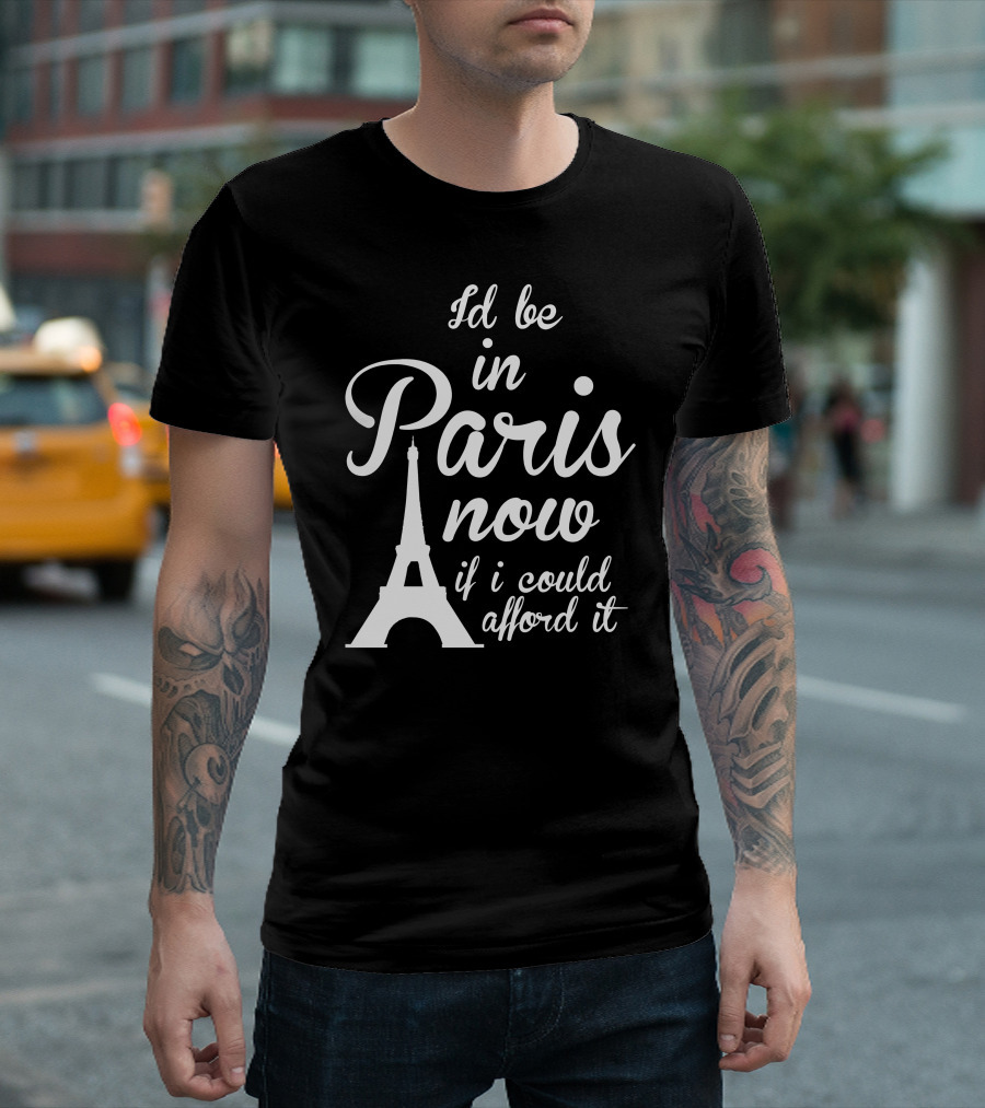 I'd Be In Paris Now If I Could Afford It Eiffel Tower T-Shirt