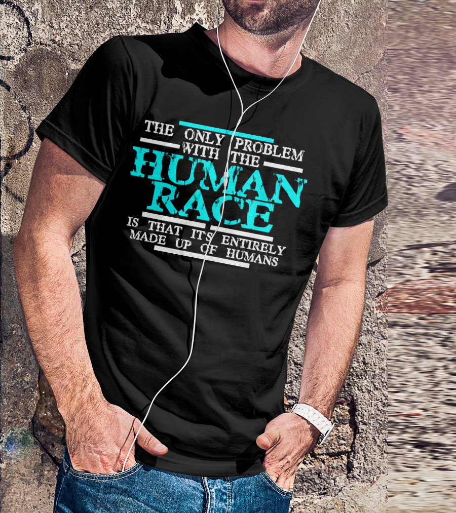 The Only Problem With The Human Race Is That It's Entirely Made Up Of Humans T-Shirt