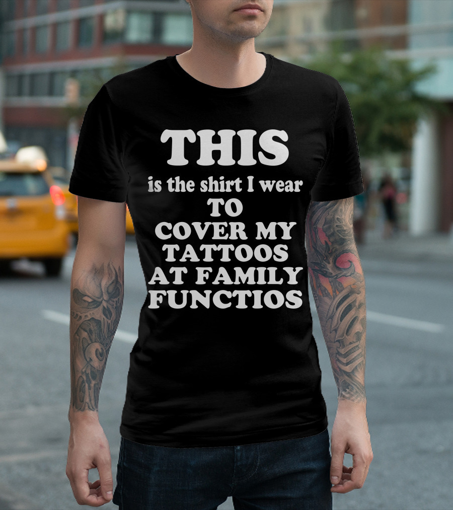 This Is The Shirt I Wear To Cover My Tattoos At Family Functions T-Shirt