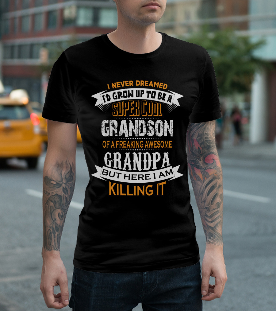 I Never Dreamed I'd Grow Up to Be a Super Cool Grandson of a Freaking Awesome Grandpa But Here I Am Killing It T-Shirt