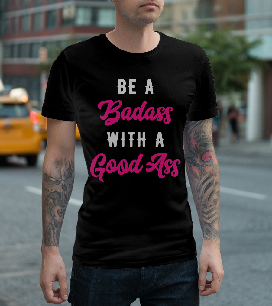 BE A BADASS WITH A GOOD ASS T-Shirt