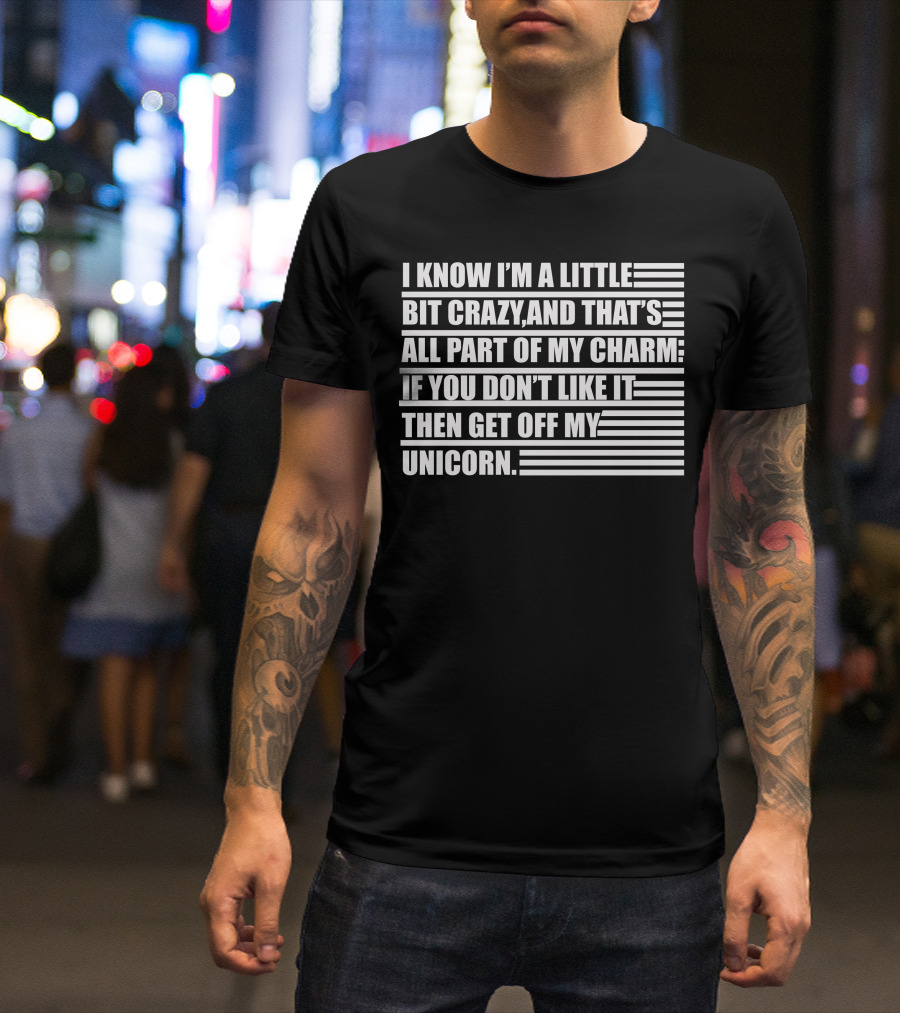 I Know I'm A Little Bit Crazy And That's All Part Of My Charm If You Don't Like It Then Get Off My Unicorn T-Shirt