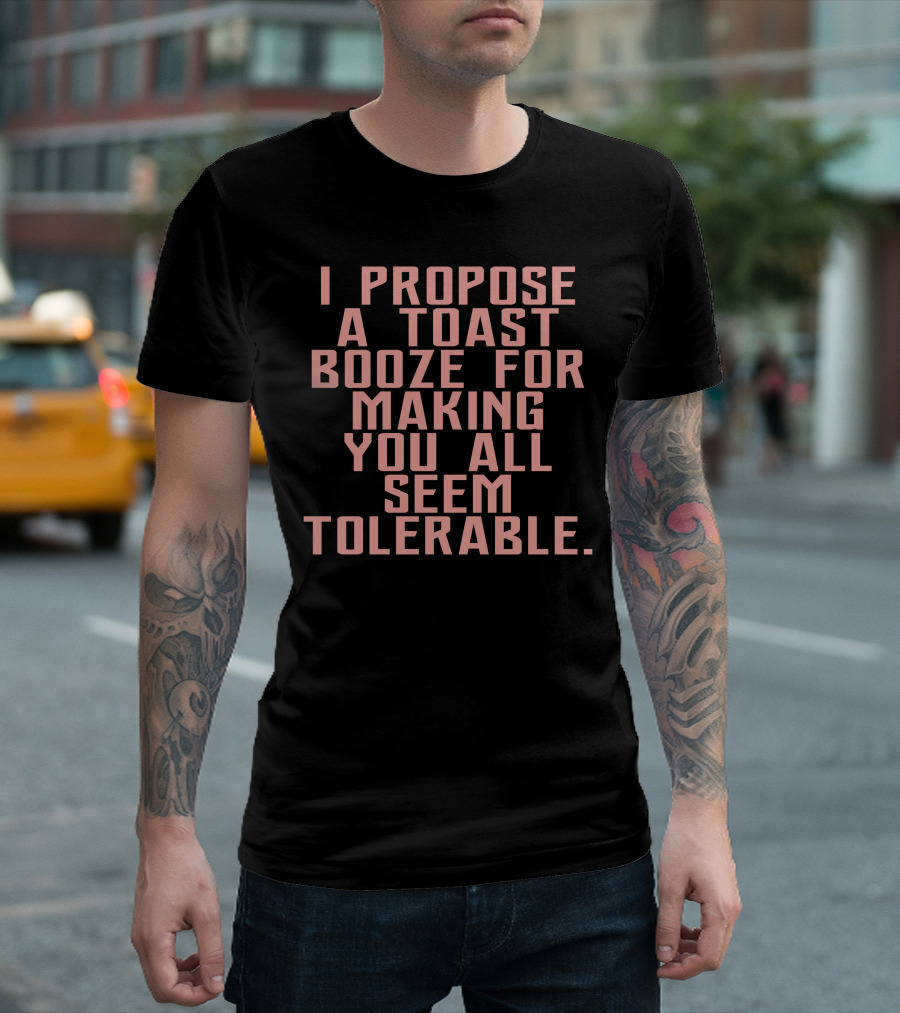 I Propose A Toast Booze For Making You All Seem Tolerable T-Shirt