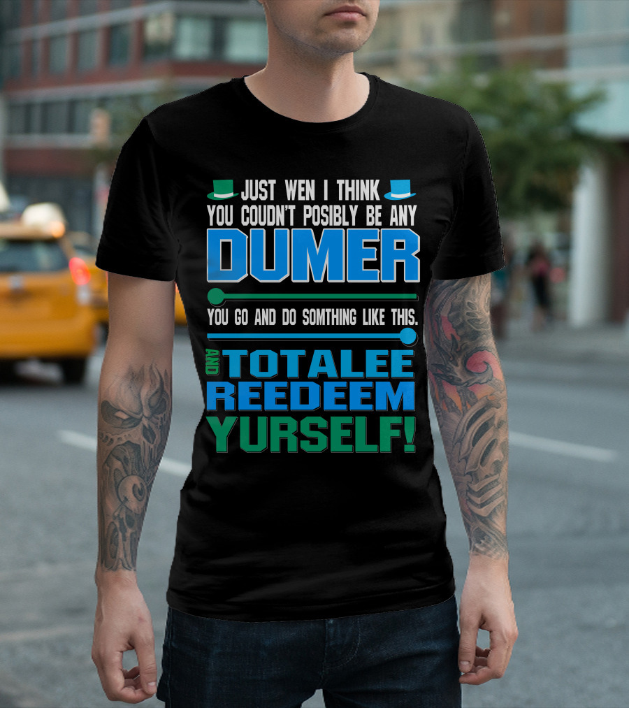 Just Wen I Think You Couldn’t Posibly Be Any Dumer You Go and Do Somthing Like This and Totalee Redeem Yurself T-Shirt