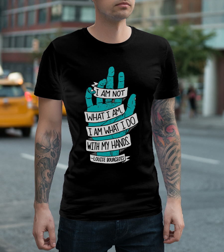 I Am Not What I Am I Am What I Do With My Hands Louise Bourgeois T-Shirt