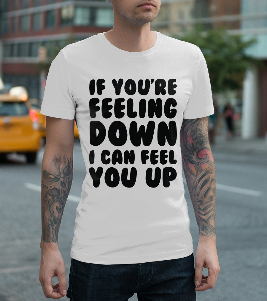IF YOU'RE FEELING DOWN I CAN FEEL YOU UP NEW RUDE BIRTHDAY PRESENT T-Shirt