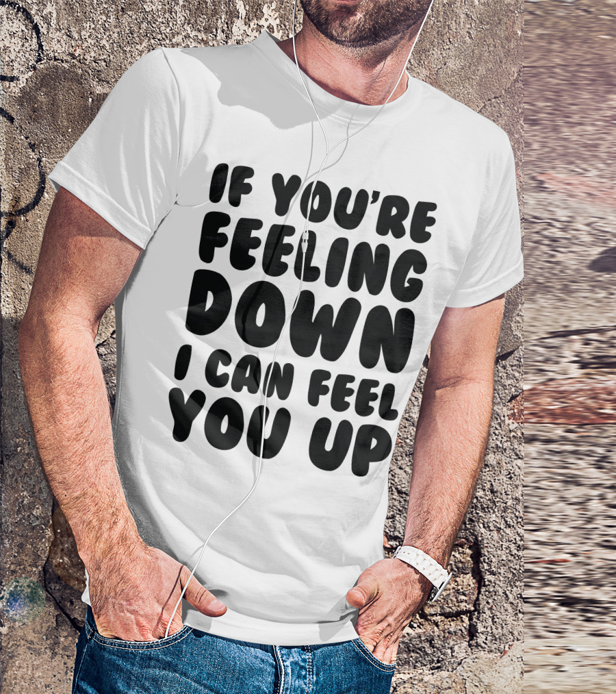 IF YOU'RE FEELING DOWN I CAN FEEL YOU UP NEW RUDE BIRTHDAY PRESENT T-Shirt