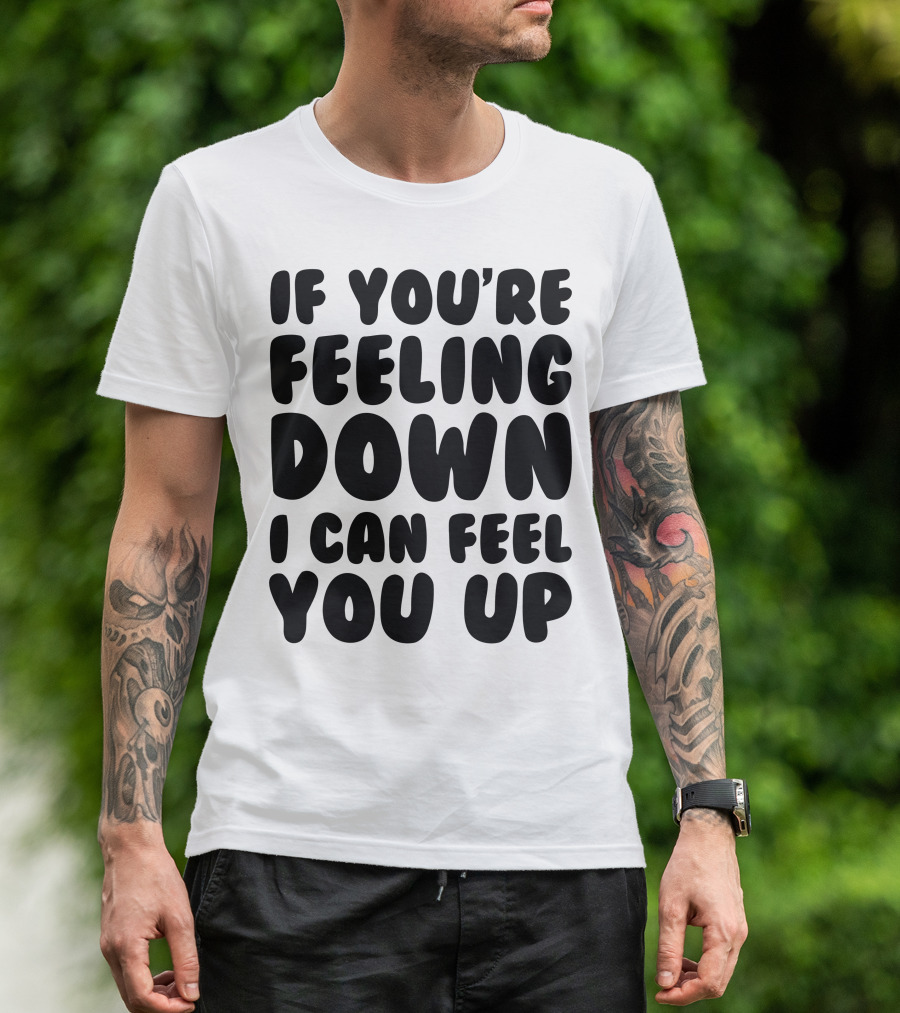 IF YOU'RE FEELING DOWN I CAN FEEL YOU UP NEW RUDE BIRTHDAY PRESENT T-Shirt