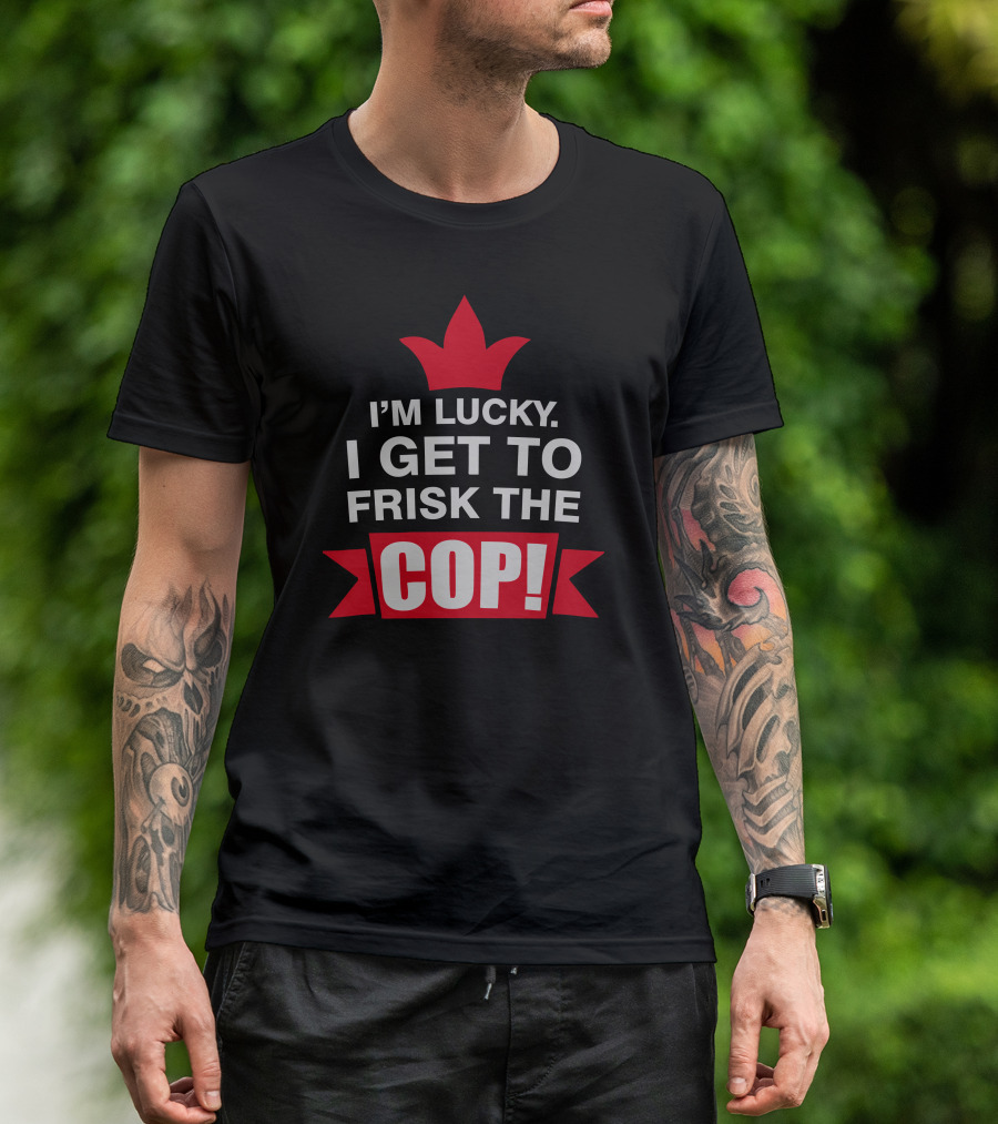 I'm Lucky I Get To Frisk The Cop T-Shirt