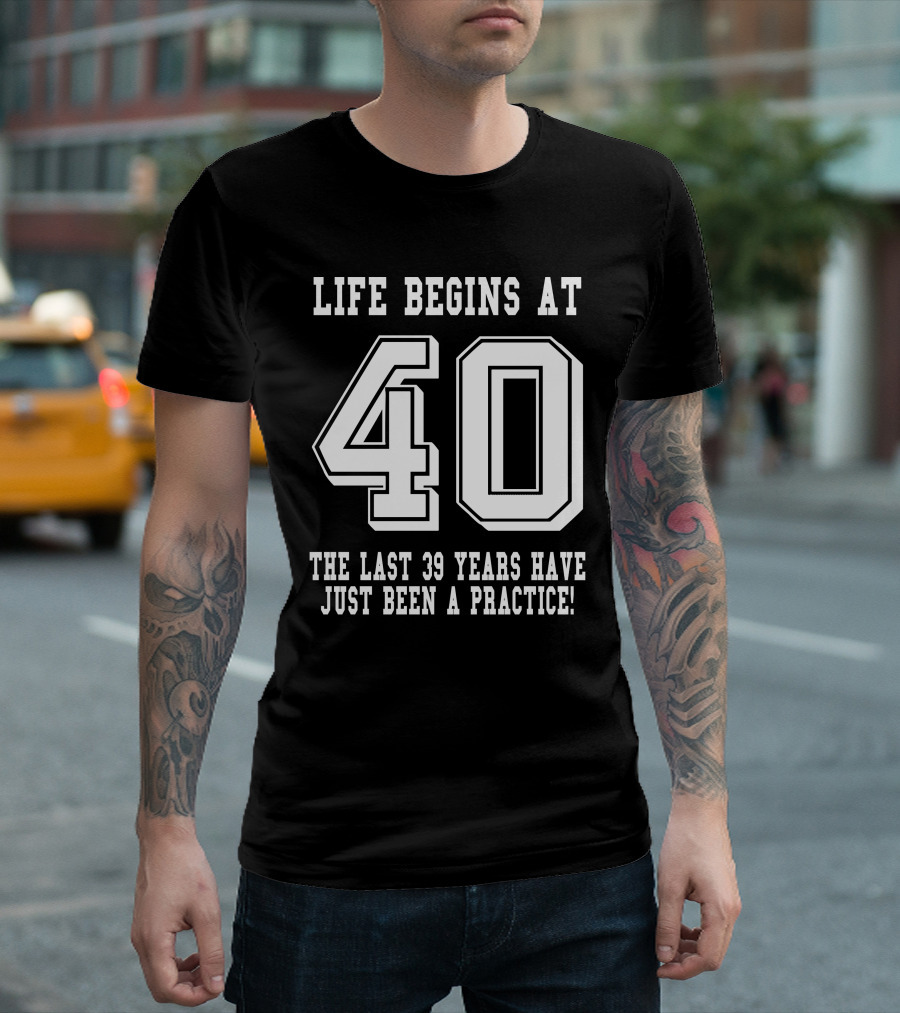 Life Begins At 40 The Last 39 Years Have Just Been A Practice T-Shirt
