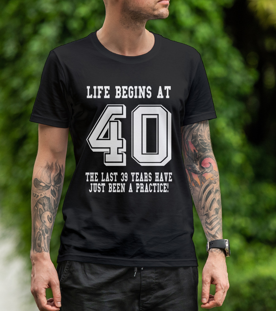 Life Begins At 40 The Last 39 Years Have Just Been A Practice T-Shirt