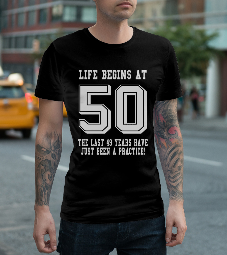 Life Begins At 50 The Last 49 Years Have Just Been A Practice T-Shirt
